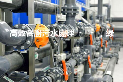 “高效餐廚污水處理，綠色環(huán)保新篇章”